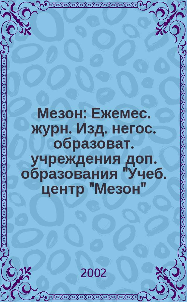 Мезон : Ежемес. журн. Изд. негос. образоват. учреждения доп. образования "Учеб. центр "Мезон". 2002, №8(38)