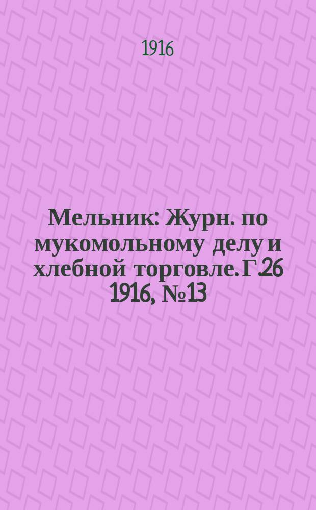 Мельник : Журн. по мукомольному делу и хлебной торговле. Г.26 1916, №13/18(ноябрь)