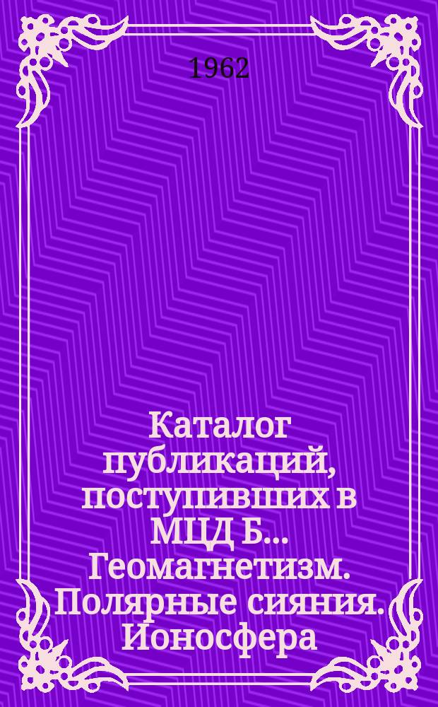 Каталог публикаций, поступивших в МЦД Б .... Геомагнетизм. Полярные сияния. Ионосфера. Солнечная активность. Космические лучи