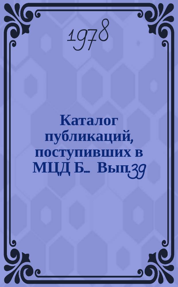 Каталог публикаций, поступивших в МЦД Б ... Вып.39 : (с янв. по июнь 1978 г.)