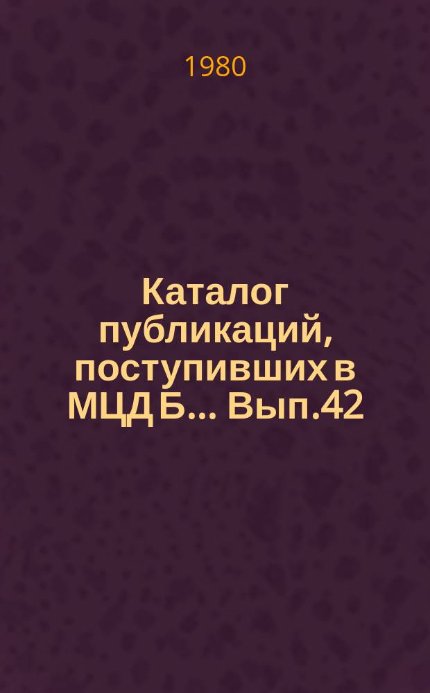 Каталог публикаций, поступивших в МЦД Б ... Вып.42 : (с июля по дек. 1979 г.)
