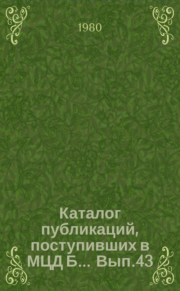 Каталог публикаций, поступивших в МЦД Б ... Вып.43 : (с янв. по июнь 1980 г.)