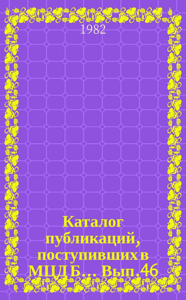 Каталог публикаций, поступивших в МЦД Б ... Вып.46 : (с июля по дек. 1981)