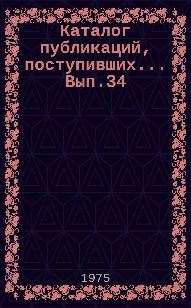 Каталог публикаций, поступивших ... Вып.34 : (с июля по дек. 1975 г.)