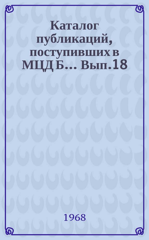 Каталог публикаций, поступивших в МЦД Б ... Вып.18 : (с июля по дек. 1967)