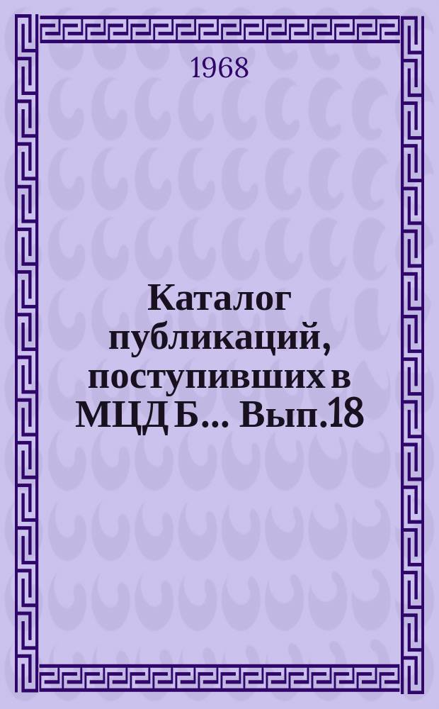 Каталог публикаций, поступивших в МЦД Б ... Вып.18 : (с июля по дек. 1967)