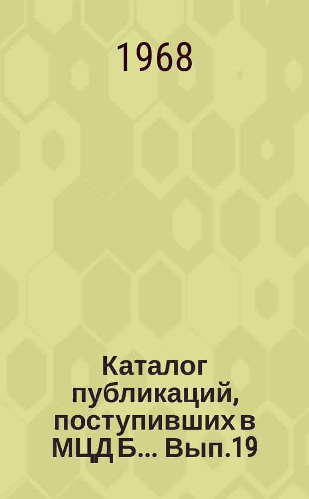 Каталог публикаций, поступивших в МЦД Б ... Вып.19 : (с янв. по июнь1968)