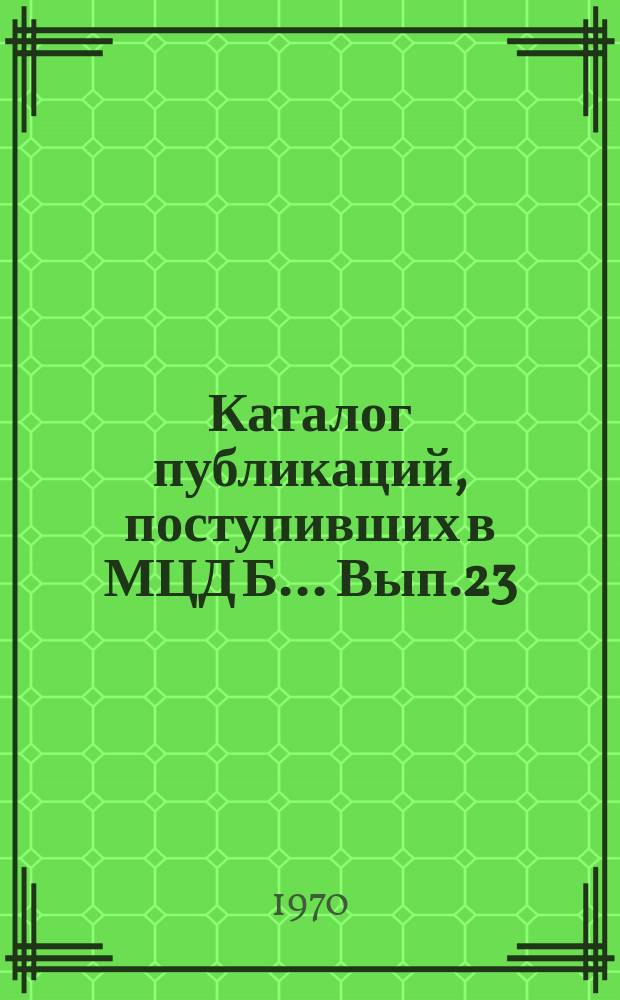 Каталог публикаций, поступивших в МЦД Б ... Вып.23 : (с янв. по июнь1970)