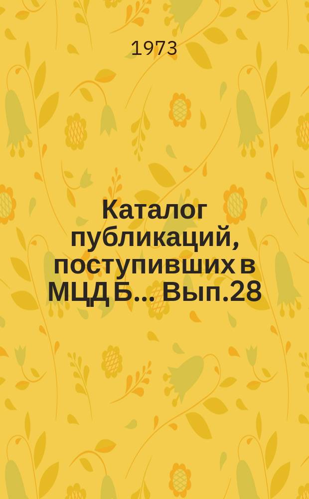 Каталог публикаций, поступивших в МЦД Б ... Вып.28 : (с июля по дек. 1972)