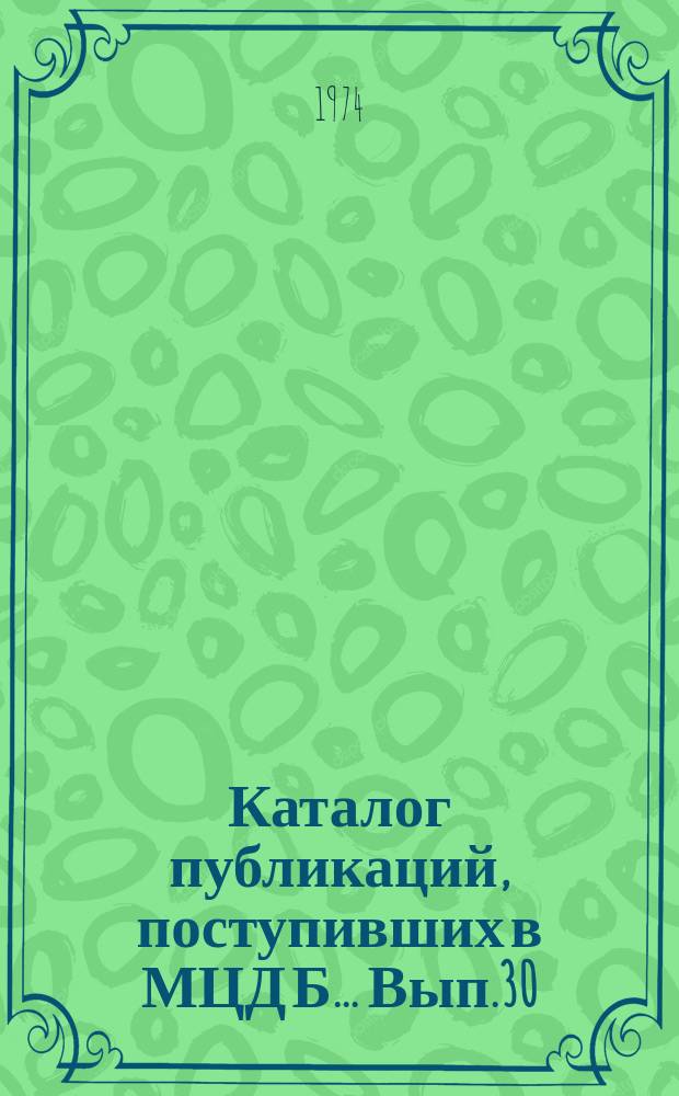 Каталог публикаций, поступивших в МЦД Б ... Вып.30 : (с Июля по дек. 1973)
