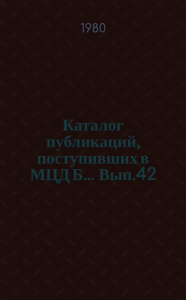 Каталог публикаций, поступивших в МЦД Б ... Вып.42 : (с янв. по дек. 1979)