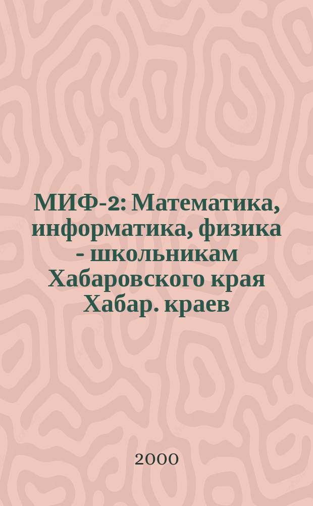 МИФ-2 : Математика, информатика, физика - школьникам Хабаровского края Хабар. краев. учеб.-метод. журн. 2000, №1(7)