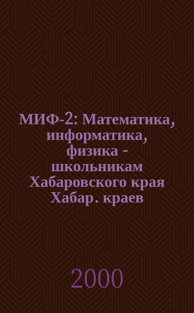 МИФ-2 : Математика, информатика, физика - школьникам Хабаровского края Хабар. краев. учеб.-метод. журн. 2000, №3(9)