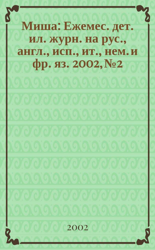 Миша : Ежемес. дет. ил. журн. на рус., англ., исп., ит., нем. и фр. яз. 2002, №2