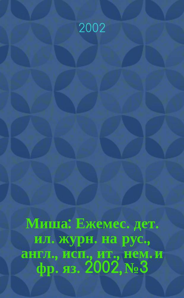 Миша : Ежемес. дет. ил. журн. на рус., англ., исп., ит., нем. и фр. яз. 2002, №3