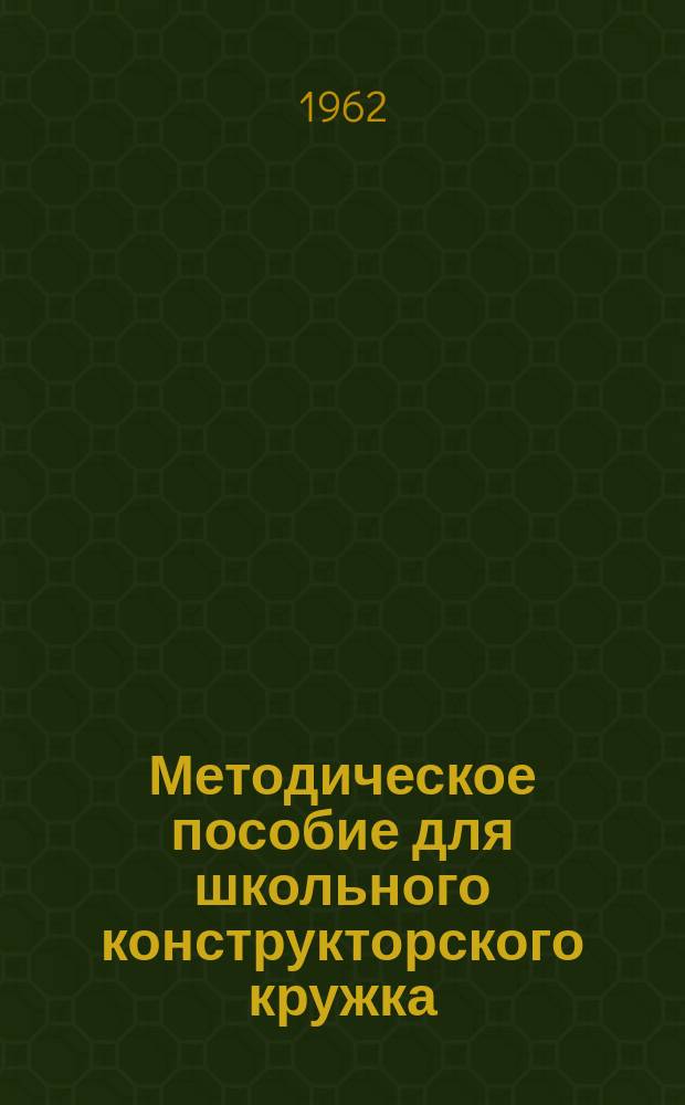 Методическое пособие для школьного конструкторского кружка : (В помощь преподавателям и студентам)