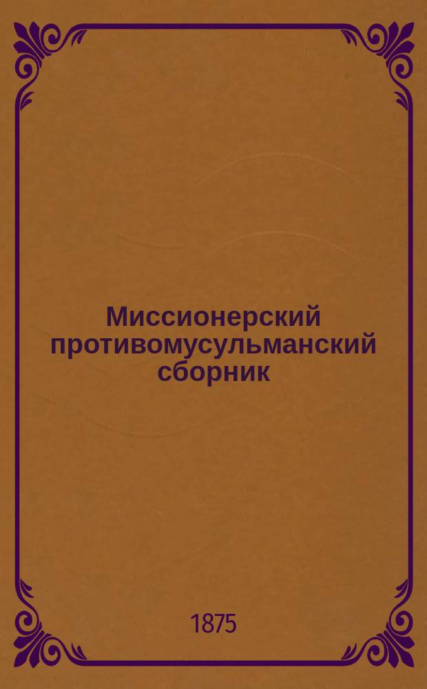 Миссионерский противомусульманский сборник : Труды студентов Миссионерского противомусульманского отделения при Казанской духовной академии. Вып.7 : Мысли Аль-Корана заимствованные из христианства. Мысли Корана, благоприятные для обращения мухаммедан в христианство
