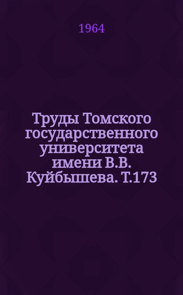 Труды Томского государственного университета имени В.В. Куйбышева. Т.173