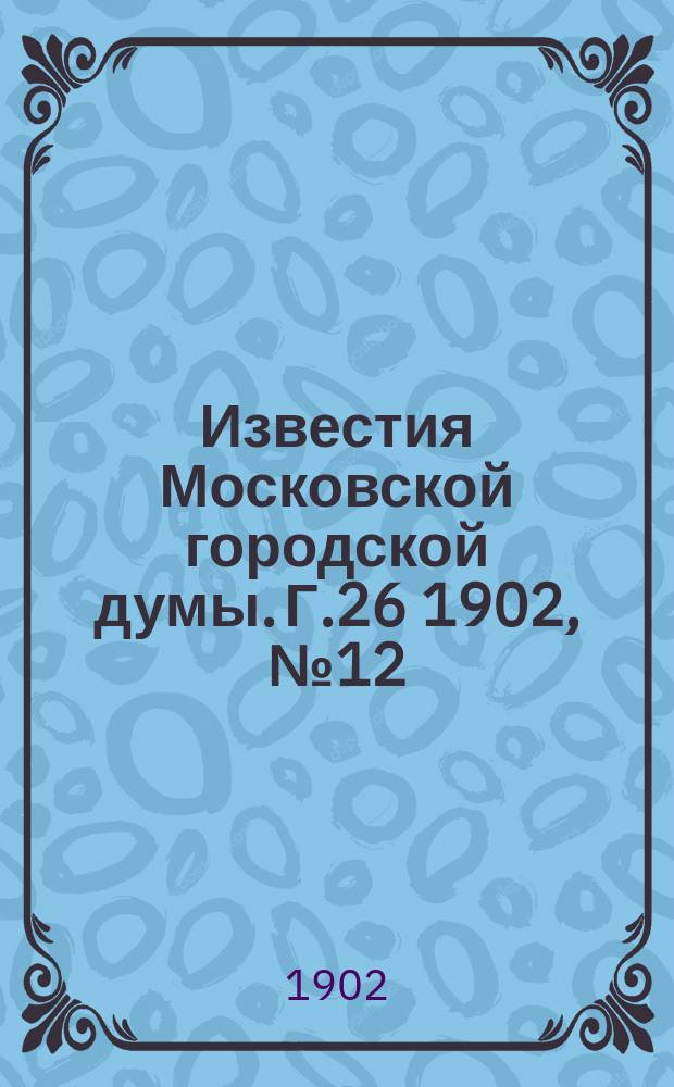 Известия Московской городской думы. Г.26 1902, №12