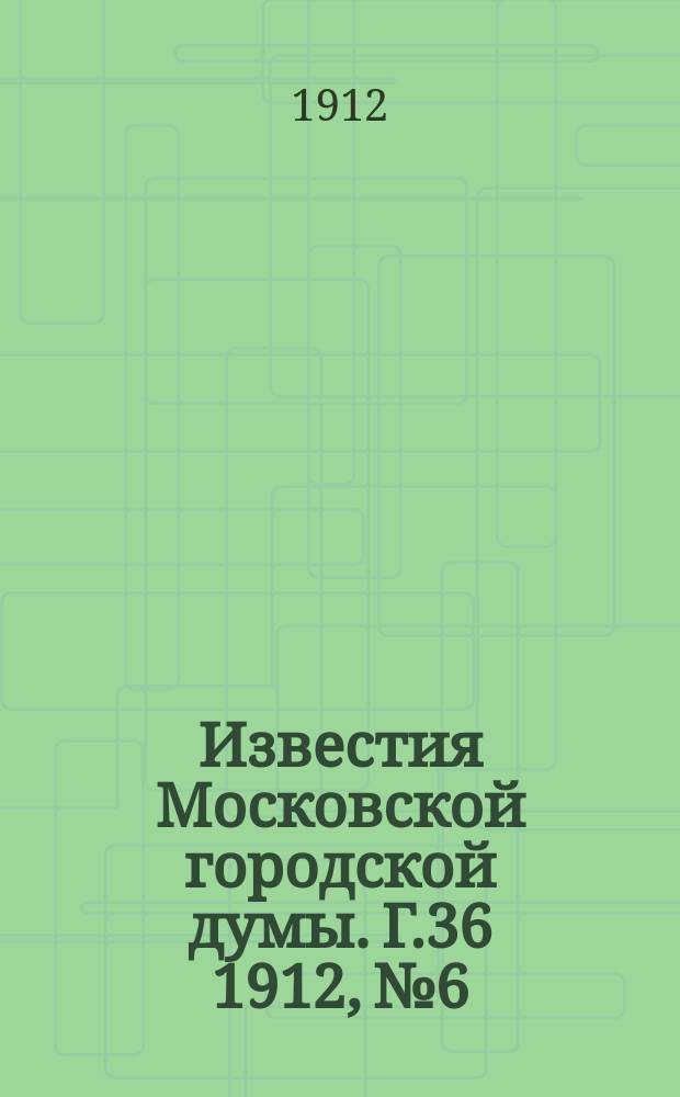 Известия Московской городской думы. Г.36 1912, №6