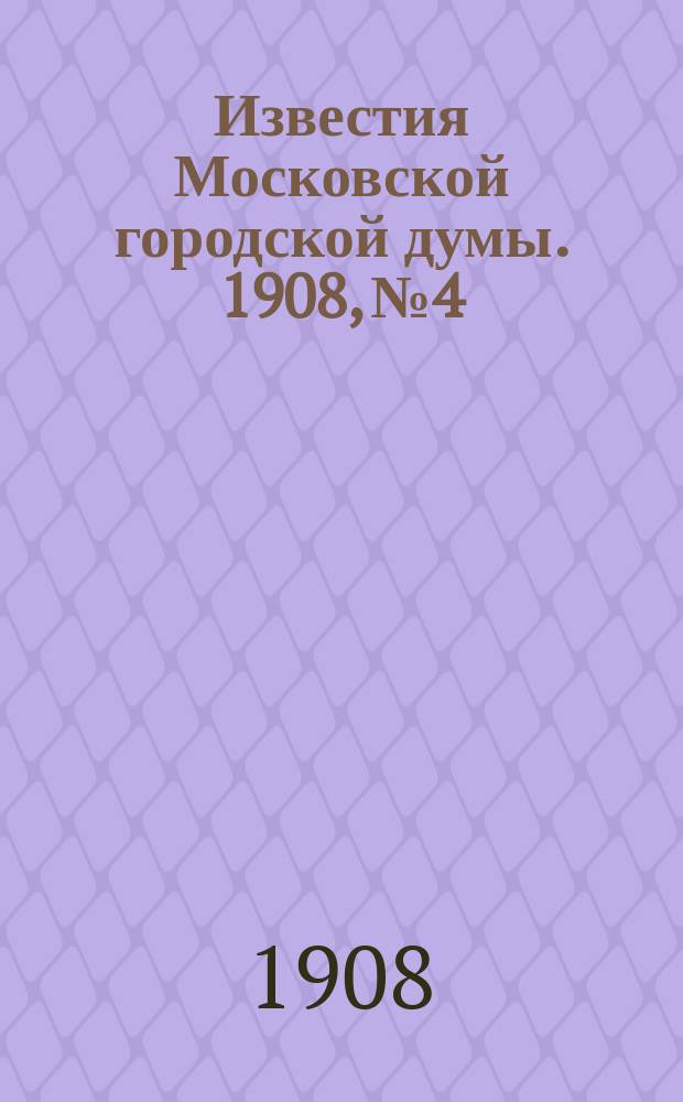 Известия Московской городской думы. 1908, №4