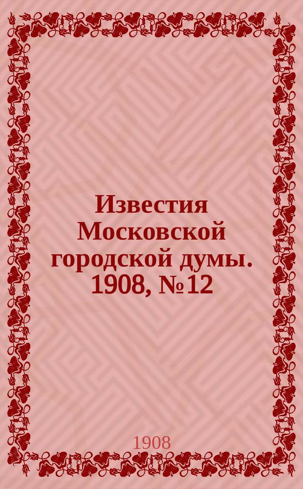 Известия Московской городской думы. 1908, №12