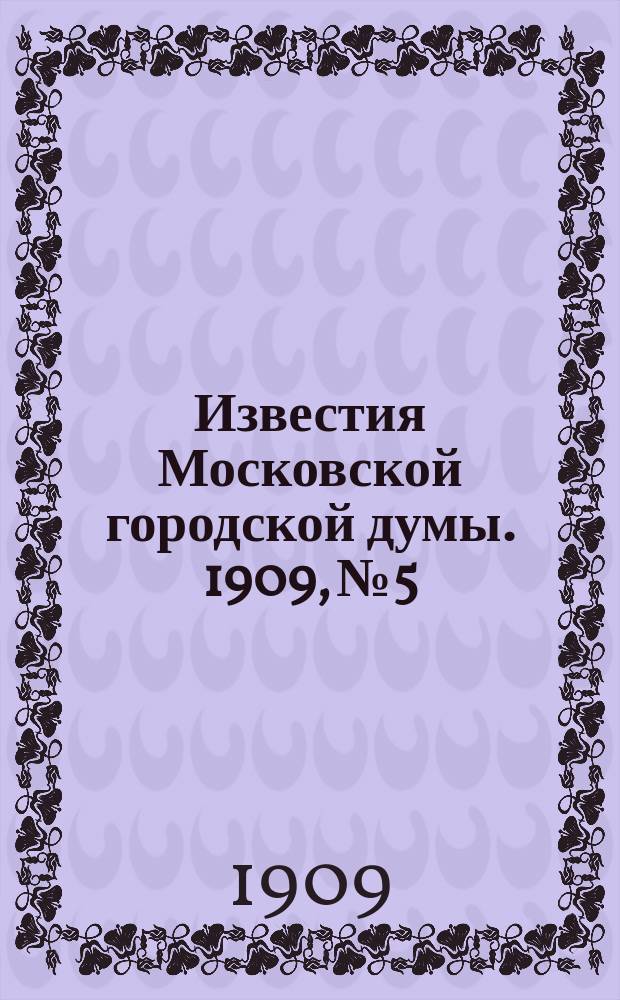 Известия Московской городской думы. 1909, №5