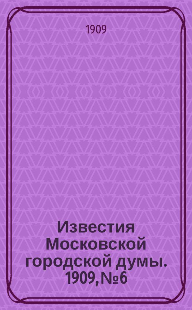 Известия Московской городской думы. 1909, №6