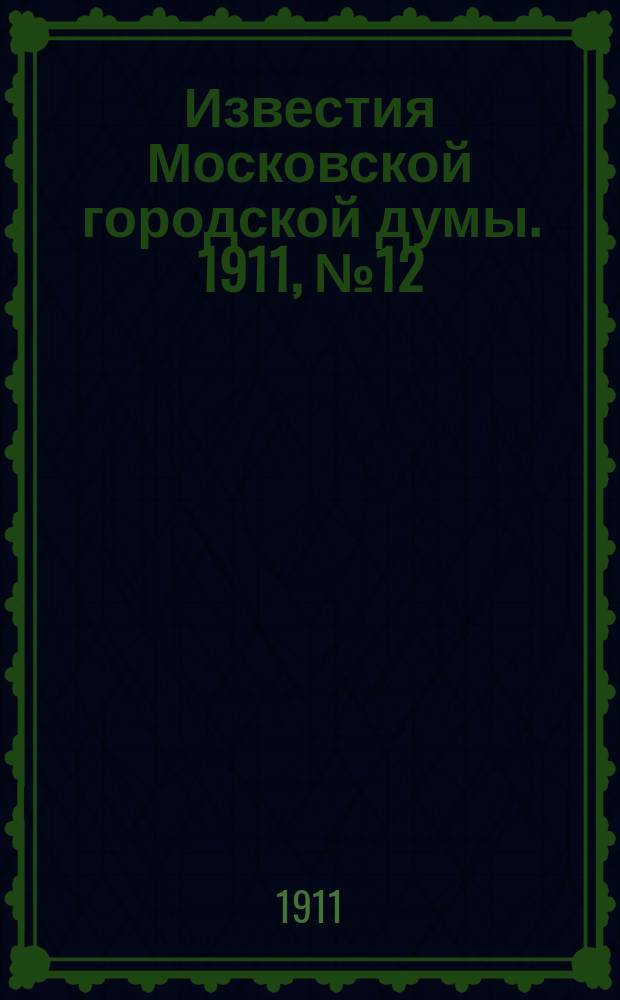 Известия Московской городской думы. 1911, №12