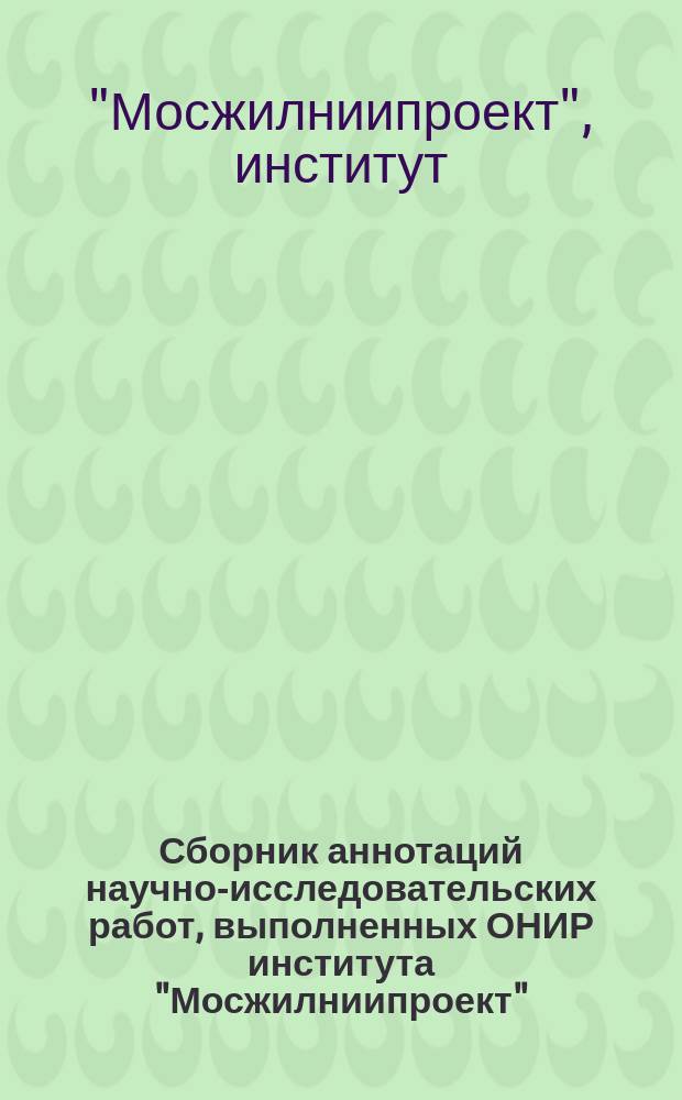 Сборник аннотаций научно-исследовательских работ, выполненных ОНИР института "Мосжилниипроект"