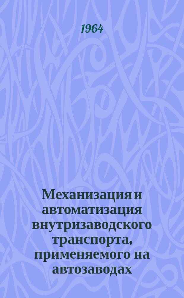 Механизация и автоматизация внутризаводского транспорта, применяемого на автозаводах : Библиограф. указ. Сост. по материалам отеч. и зарубеж. лит. [Вып.1] : за 1961-1964 годы (1 полугодие)