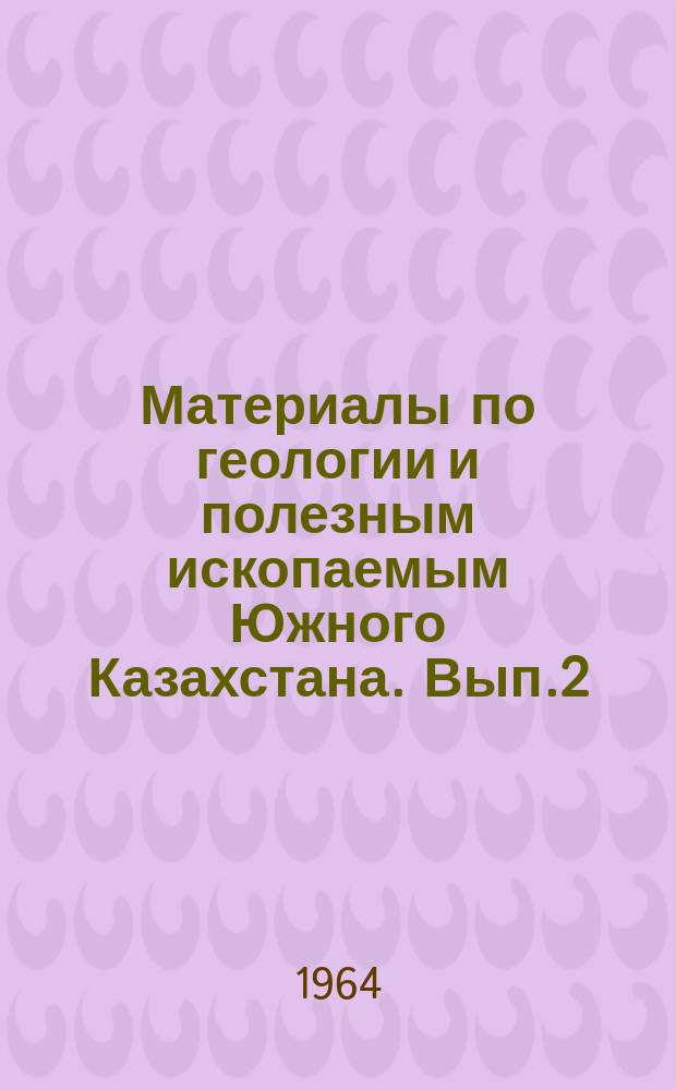 Материалы по геологии и полезным ископаемым Южного Казахстана. Вып.2(27) : Труды Второго совещания по геологии и полезным ископаемым Джунгарского Алатау, проходившего 18-20 сентября 1962 г. в г. Текели