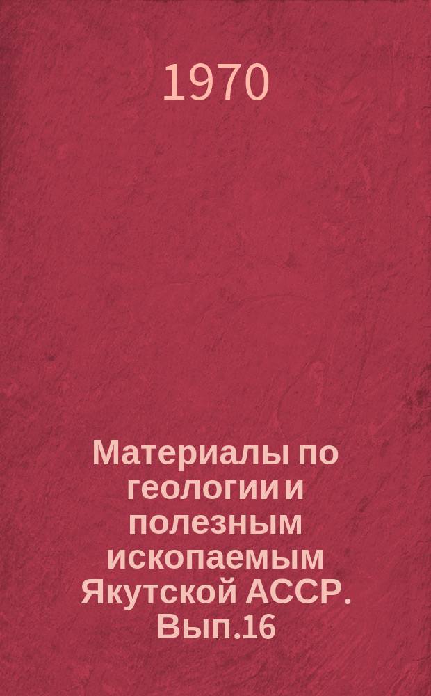 Материалы по геологии и полезным ископаемым Якутской АССР. Вып.16 : (Северо-Восточная Якутия)