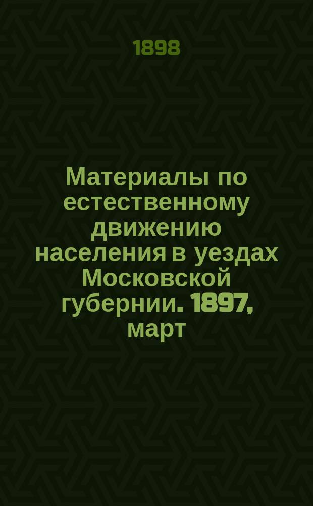 Материалы по естественному движению населения в уездах Московской губернии. 1897, март/апр.