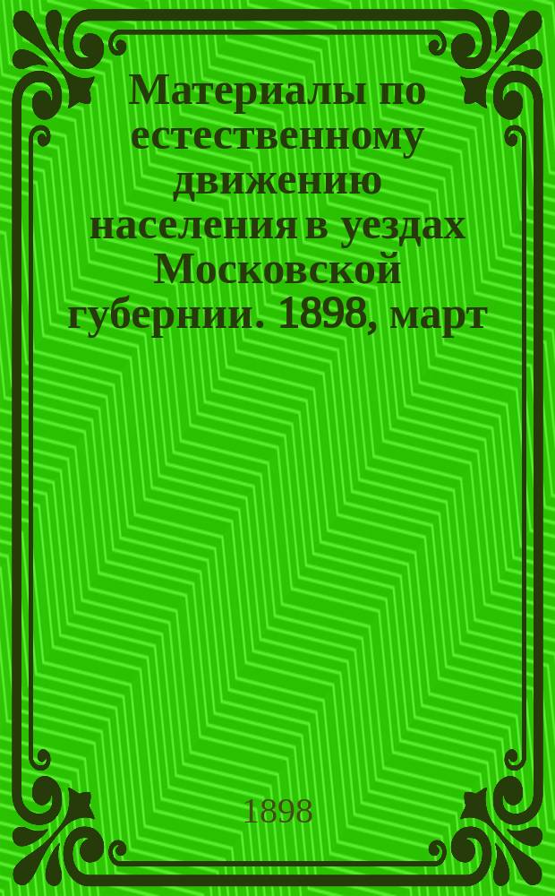 Материалы по естественному движению населения в уездах Московской губернии. 1898, март