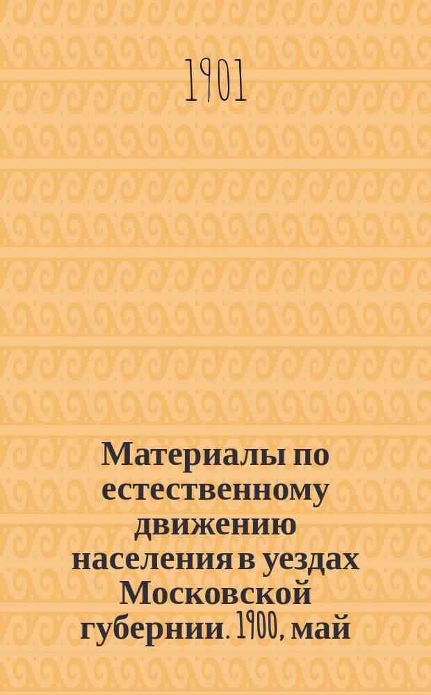 Материалы по естественному движению населения в уездах Московской губернии. 1900, май