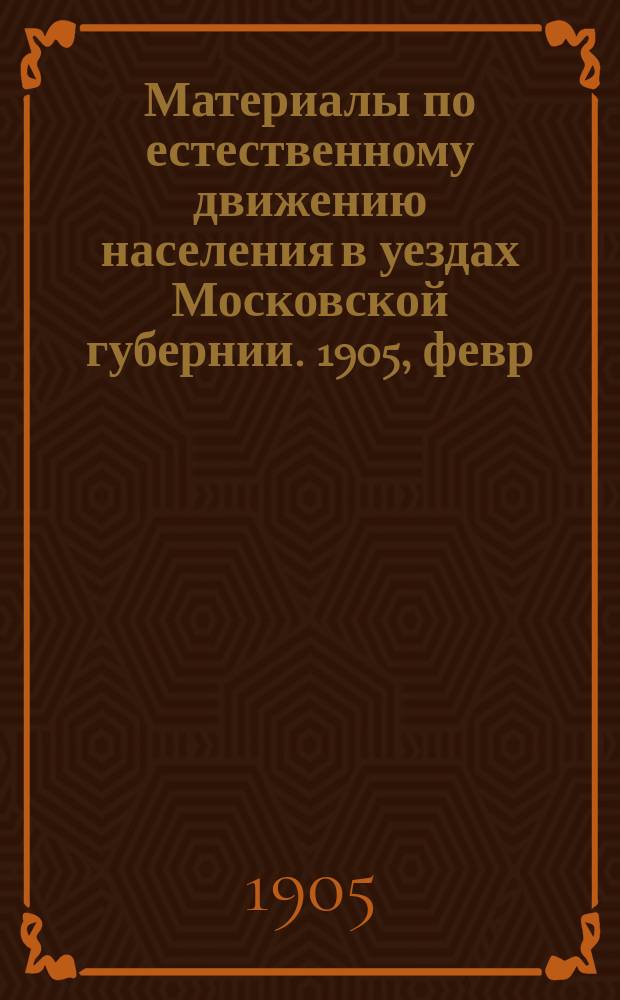 Материалы по естественному движению населения в уездах Московской губернии. 1905, февр.