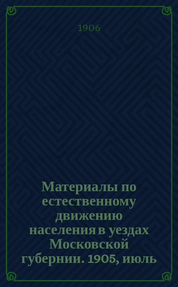 Материалы по естественному движению населения в уездах Московской губернии. 1905, июль