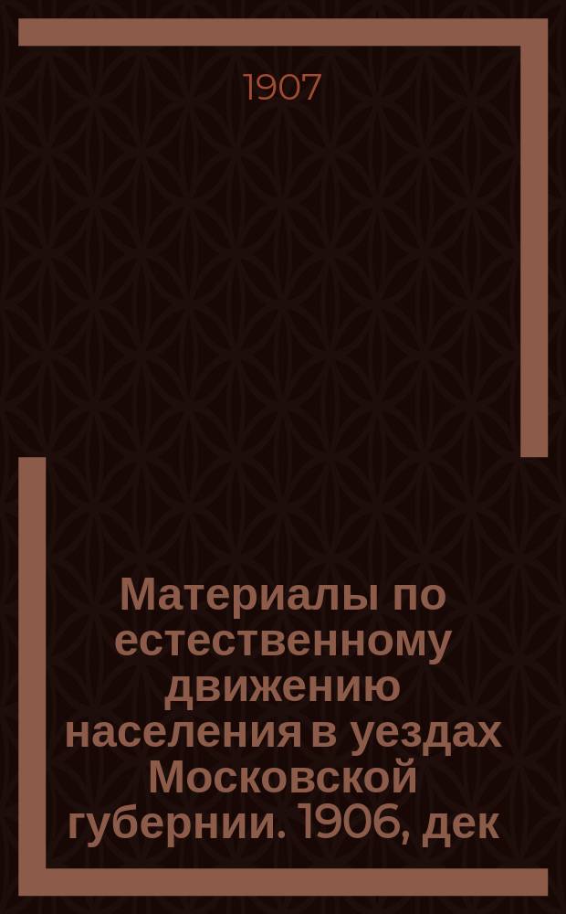 Материалы по естественному движению населения в уездах Московской губернии. 1906, дек.