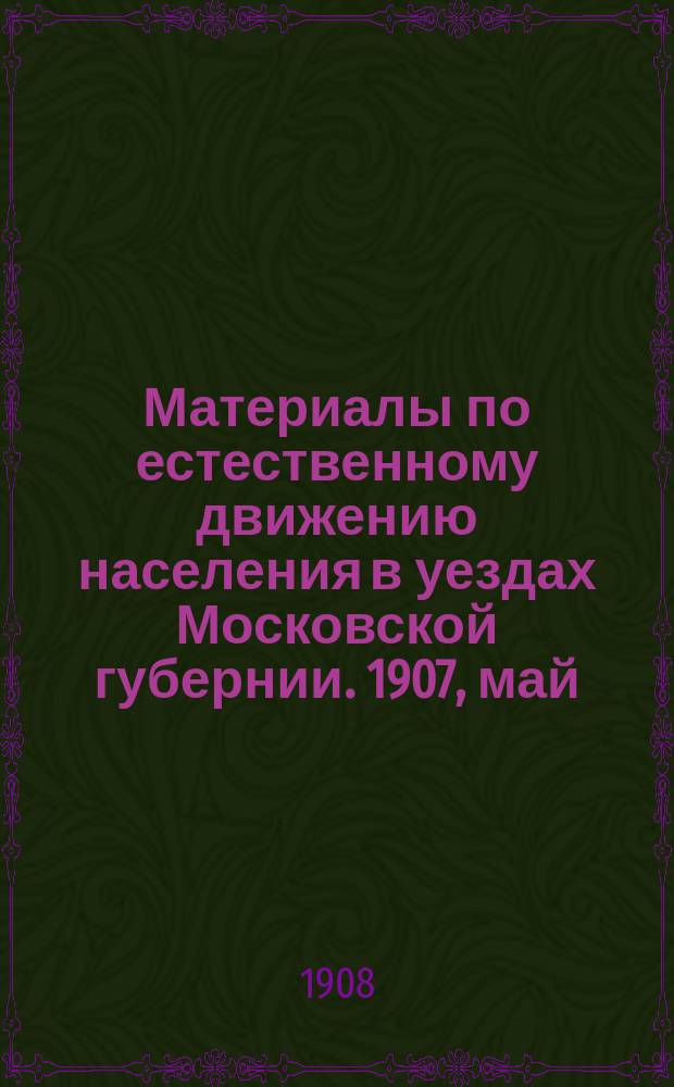Материалы по естественному движению населения в уездах Московской губернии. 1907, май