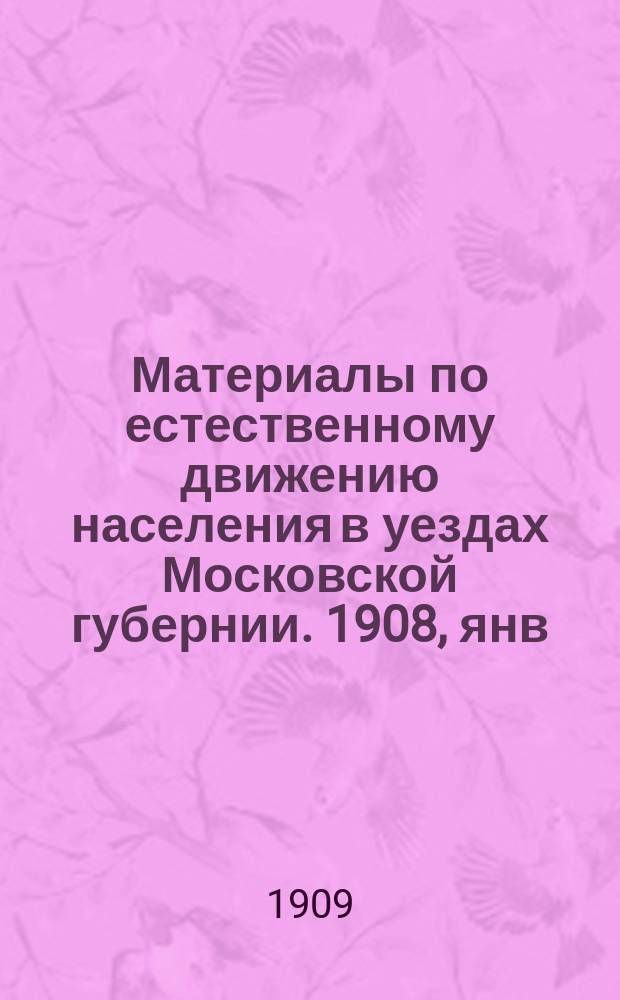 Материалы по естественному движению населения в уездах Московской губернии. 1908, янв.