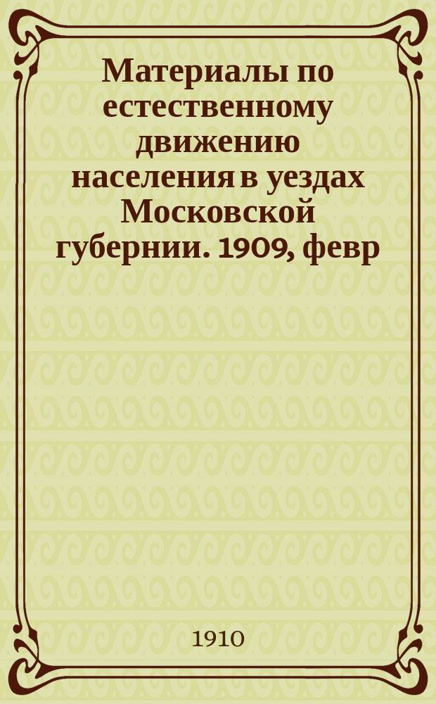 Материалы по естественному движению населения в уездах Московской губернии. 1909, февр.