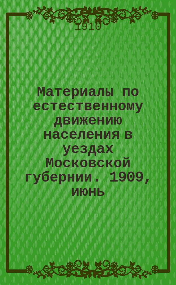 Материалы по естественному движению населения в уездах Московской губернии. 1909, июнь