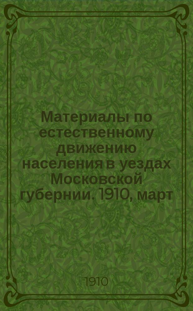 Материалы по естественному движению населения в уездах Московской губернии. 1910, март