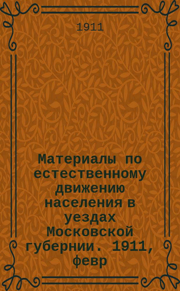 Материалы по естественному движению населения в уездах Московской губернии. 1911, февр.