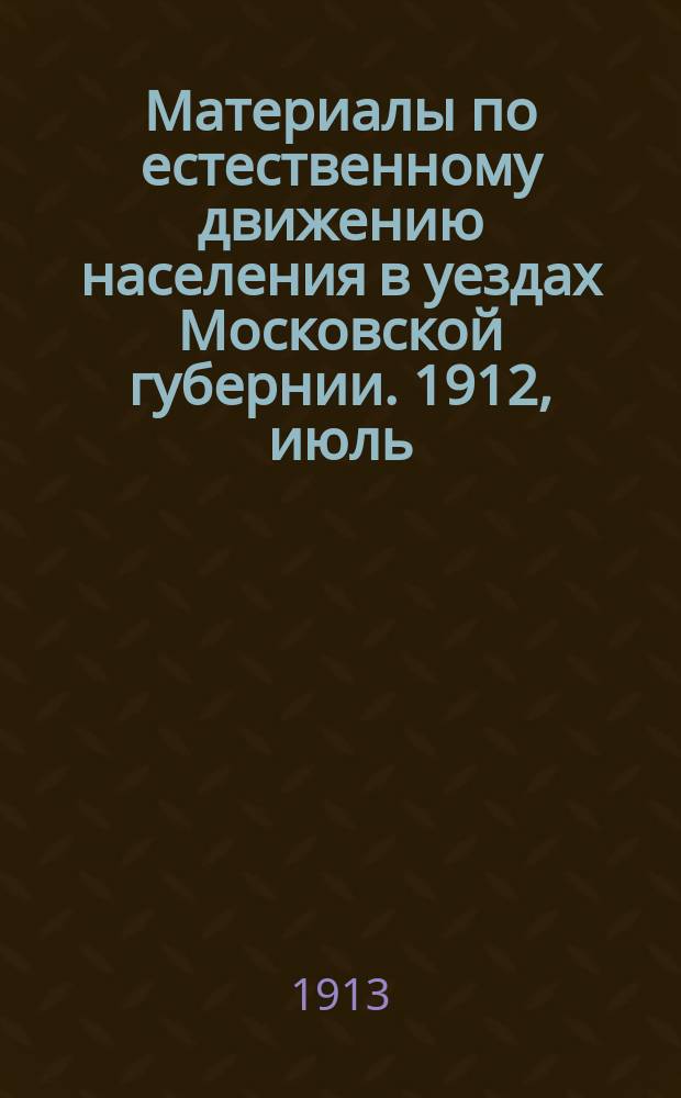 Материалы по естественному движению населения в уездах Московской губернии. 1912, июль