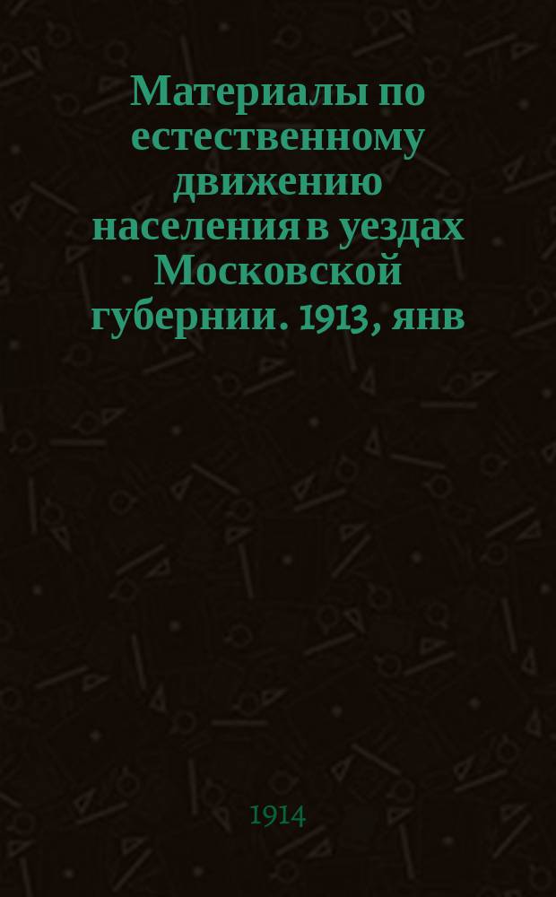 Материалы по естественному движению населения в уездах Московской губернии. 1913, янв.