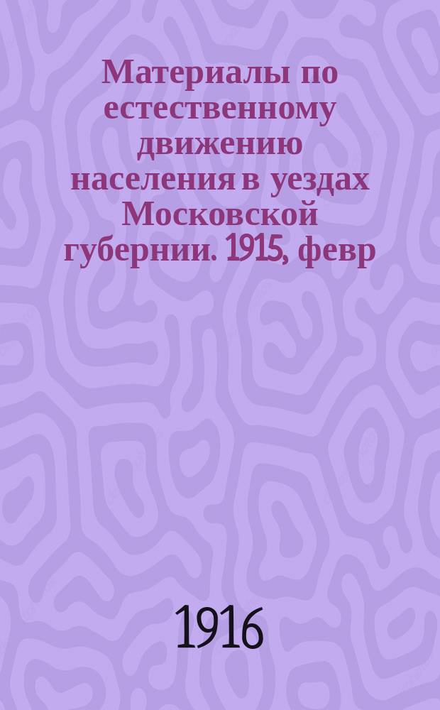 Материалы по естественному движению населения в уездах Московской губернии. 1915, февр.