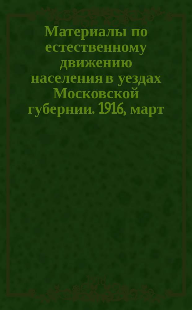 Материалы по естественному движению населения в уездах Московской губернии. 1916, март