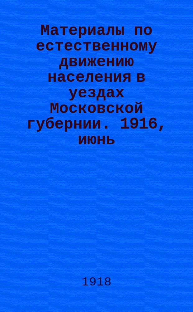 Материалы по естественному движению населения в уездах Московской губернии. 1916, июнь